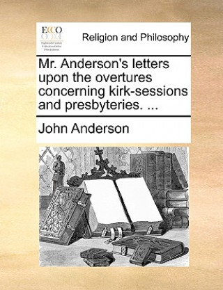 Mr. Anderson's Letters Upon the Overtures Concerning Kirk-Sessions and Presbyteries. ...