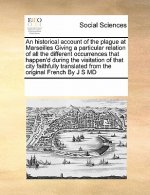 Historical Account of the Plague at Marseilles Giving a Particular Relation of All the Different Occurrences That Happen'd During the Visitation of Th
