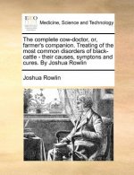 Complete Cow-Doctor, Or, Farmer's Companion. Treating of the Most Common Disorders of Black-Cattle - Their Causes, Symptons and Cures. by Joshua Rowli