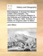 Eikonoklastes. in Answer to a Book Intitled, Eikon Basilike, the Portraiture of His Sacred Majesty in His Solitudes and Sufferings. by John Milton, Pr
