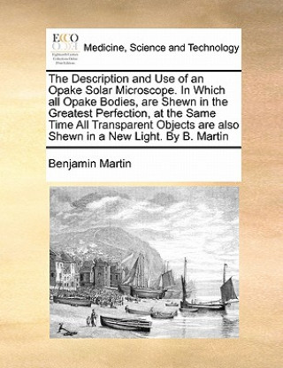 Description and Use of an Opake Solar Microscope. in Which All Opake Bodies, Are Shewn in the Greatest Perfection, at the Same Time All Transparent Ob