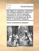 New Lights on Jacobinism, Abstracted from Professor Robison's History of Free Masonry. with an Appendix, Containing an Account of Voltaire's Behaviour