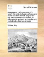 Essay on Civil Government; In Which the Right of Chusing Officers and Members of Parliamnt, [Sic] for the City and Corporation of London, Is Shewn to