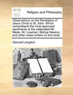 Observations on the Revelation of Jesus Christ to St. John. Which Comprehend the Most Approved Sentiments of the Celebrated Mr. Mede, Mr. Lowman, Bish
