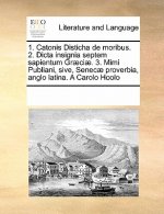 1. Catonis Disticha de Moribus. 2. Dicta Insignia Septem Sapientum Graeciae. 3. Mimi Publiani, Sive, Senecae Proverbia, Anglo Latina. a Carolo Hoolo