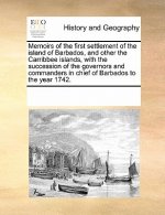 Memoirs of the First Settlement of the Island of Barbados, and Other the Carribbee Islands, with the Succession of the Governors and Commanders in Chi