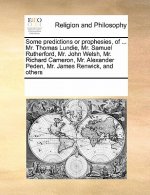 Some Predictions or Prophesies, of ... Mr. Thomas Lundie, Mr. Samuel Rutherford, Mr. John Welsh, Mr. Richard Cameron, Mr. Alexander Peden, Mr. James R