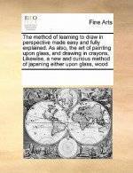 Method of Learning to Draw in Perspective Made Easy and Fully Explained. as Also, the Art of Painting Upon Glass, and Drawing in Crayons, Likewise, a