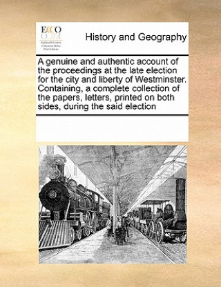 Genuine and Authentic Account of the Proceedings at the Late Election for the City and Liberty of Westminster. Containing, a Complete Collection of th