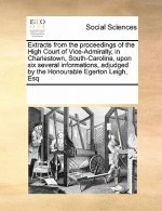 Extracts from the Proceedings of the High Court of Vice-Admiralty, in Charlestown, South-Carolina, Upon Six Several Informations, Adjudged by the Hono