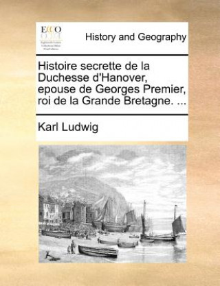 Histoire secrette de la Duchesse d'Hanover, epouse de Georges Premier, roi de la Grande Bretagne. ...