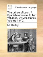 Prince of Leon. a Spanish Romance. in Two Volumes. by Mrs. Harley. Volume 1 of 2