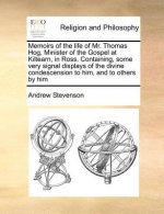 Memoirs of the Life of Mr. Thomas Hog, Minister of the Gospel at Kiltearn, in Ross. Containing, Some Very Signal Displays of the Divine Condescension