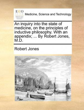 Inquiry Into the State of Medicine, on the Principles of Inductive Philosophy. with an Appendix; ... by Robert Jones, M.D.