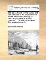 Ladies Friend; For the Benefit and Particular Use of the Ladies of Great Britain and Ireland; Treating of ... Various Symptoms of All Their Diseases,