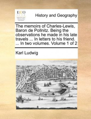 memoirs of Charles-Lewis, Baron de Pollnitz. Being the observations he made in his late travels ... In letters to his friend. ... In two volumes. Volu