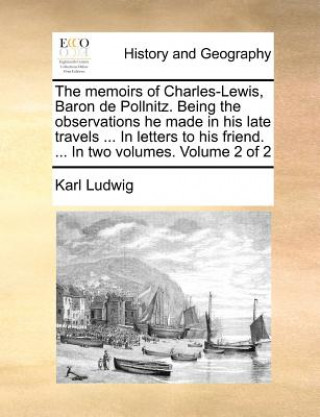 memoirs of Charles-Lewis, Baron de Pollnitz. Being the observations he made in his late travels ... In letters to his friend. ... In two volumes. Volu