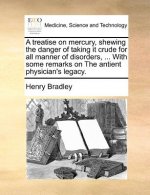Treatise on Mercury, Shewing the Danger of Taking It Crude for All Manner of Disorders, ... with Some Remarks on the Antient Physician's Legacy.
