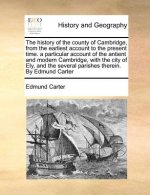 History of the County of Cambridge, from the Earliest Account to the Present Time. a Particular Account of the Antient and Modern Cambridge, with the