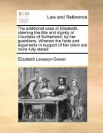 Additional Case of Elisabeth, Claiming the Title and Dignity of Countess of Sutherland, by Her Guardians. Wherein the Facts and Arguments in Support o