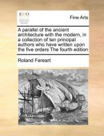 Parallel of the Ancient Architecture with the Modern, in a Collection of Ten Principal Authors Who Have Written Upon the Five Orders the Fourth Editio