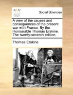 View of the Causes and Consequences of the Present War with France. by the Honourable Thomas Erskine. the Twenty-Seventh Edition.
