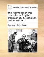 Rudiments or First Principles of English Grammar. by J. Nicholson, Mathematician.