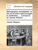 Stenography Compleated, or the Art of Short-Hand Brought to Perfection; ... Compos'd by James Weston, ...