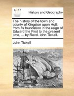 history of the town and county of Kingston upon Hull, from its foundation in the reign of Edward the First to the present time, ... by Revd. Iohn Tick