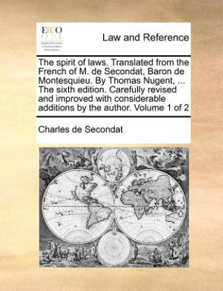 Spirit of Laws. Translated from the French of M. de Secondat, Baron de Montesquieu. by Thomas Nugent, ... the Sixth Edition. Carefully Revised and Imp