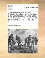 History of the Kingdom of Scotland, from Fergus the First King, to the Commencement of the Union ... to Which Is Added, an Account of the Rebellion ..