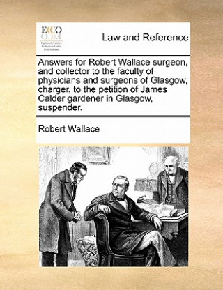 Answers for Robert Wallace surgeon, and collector to the faculty of physicians and surgeons of Glasgow, charger, to the petition of James Calder garde