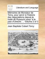 Memoires de Monsieur de Torcy, Pour Servir A L'Histoire Des Negociations Depuis Le Traite de Ryswyck Jusqu' a la Paix D'Utrecht. ... Volume 2 of 3