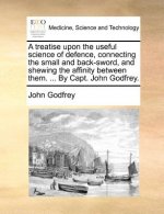 Treatise Upon the Useful Science of Defence, Connecting the Small and Back-Sword, and Shewing the Affinity Between Them. ... by Capt. John Godfrey.