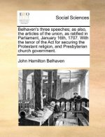 Belhaven's three speeches; as also, the articles of the union, as ratified in Parliament, January 16th, 1707. With the tenor of the Act for securing t