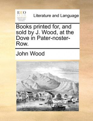 Books printed for, and sold by J. Wood, at the Dove in Pater-noster-Row.