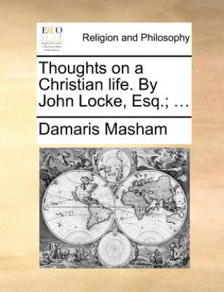 Thoughts on a Christian Life. by John Locke, Esq.; ...