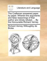 The Craftsman answered paper by paper. Wherein the arguments and false reasonings of that author are intirely refuted, ... By the Honourable Richard V