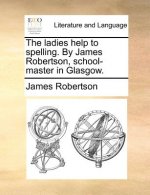 Ladies Help to Spelling. by James Robertson, School-Master in Glasgow.