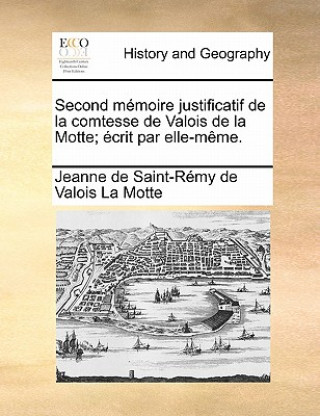 Second mï¿½moire justificatif de la comtesse de Valois de la Motte; ï¿½crit par elle-mï¿½me.