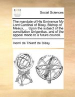 Mandate of His Eminence My Lord Cardinal of Bissy. Bishop of Meaux, ... Upon the Subject of the Constitution Unigenitus, and of the Appeal Made to a F