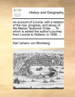 Account of Livonia; With a Relation of the Rise, Progress, and Decay of the Marian Teutonick Order. ... to Which Is Added the Author's Journey from Li
