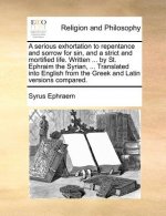 Serious Exhortation to Repentance and Sorrow for Sin, and a Strict and Mortified Life. Written ... by St. Ephraim the Syrian, ... Translated Into Engl