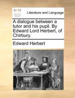 Dialogue Between a Tutor and His Pupil. by Edward Lord Herbert, of Chirbury.