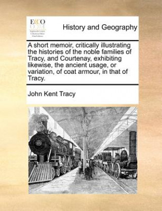 Short Memoir, Critically Illustrating the Histories of the Noble Families of Tracy, and Courtenay, Exhibiting Likewise, the Ancient Usage, or Variatio