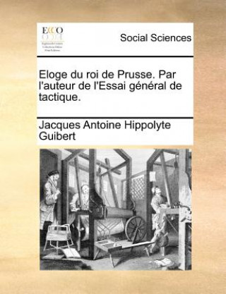 Eloge Du Roi de Prusse. Par L'Auteur de L'Essai General de Tactique.