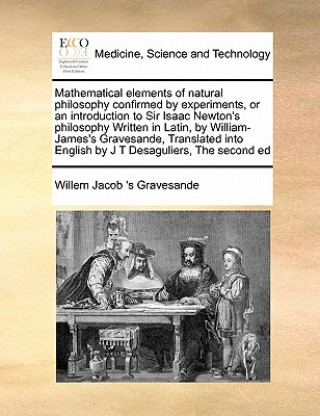 Mathematical Elements of Natural Philosophy Confirmed by Experiments, or an Introduction to Sir Isaac Newton's Philosophy Written in Latin, by William