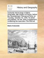 Authentic Trial at Large of Marie Antoinette, Late Queen of France, Before the Revolutionary Tribunal at Paris, on Tuesday, October 15, 1793, to Which