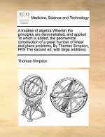 Treatise of Algebra Wherein the Principles Are Demonstrated, and Applied to Which Is Added, the Geometrical Construction of a Great Number of Linear a