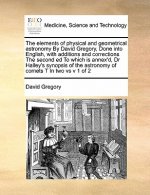Elements of Physical and Geometrical Astronomy by David Gregory, Done Into English, with Additions and Corrections the Second Ed to Which Is Annex'd,